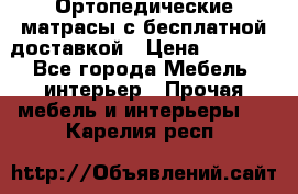 Ортопедические матрасы с бесплатной доставкой › Цена ­ 6 450 - Все города Мебель, интерьер » Прочая мебель и интерьеры   . Карелия респ.